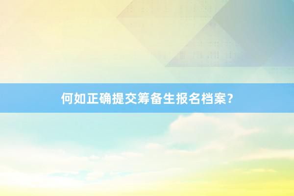 何如正确提交筹备生报名档案？