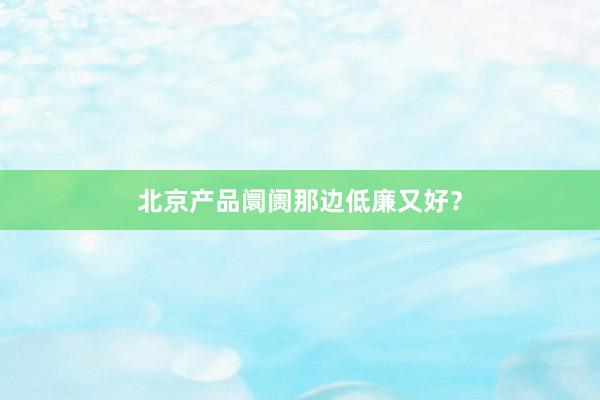 北京产品阛阓那边低廉又好？